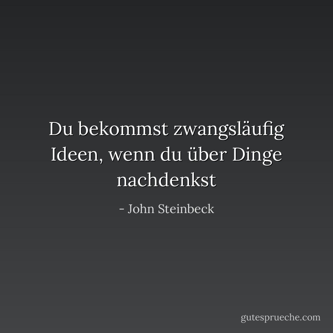 Du bekommst zwangsläufig Ideen, wenn du über Dinge nachdenkst - John Steinbeck<