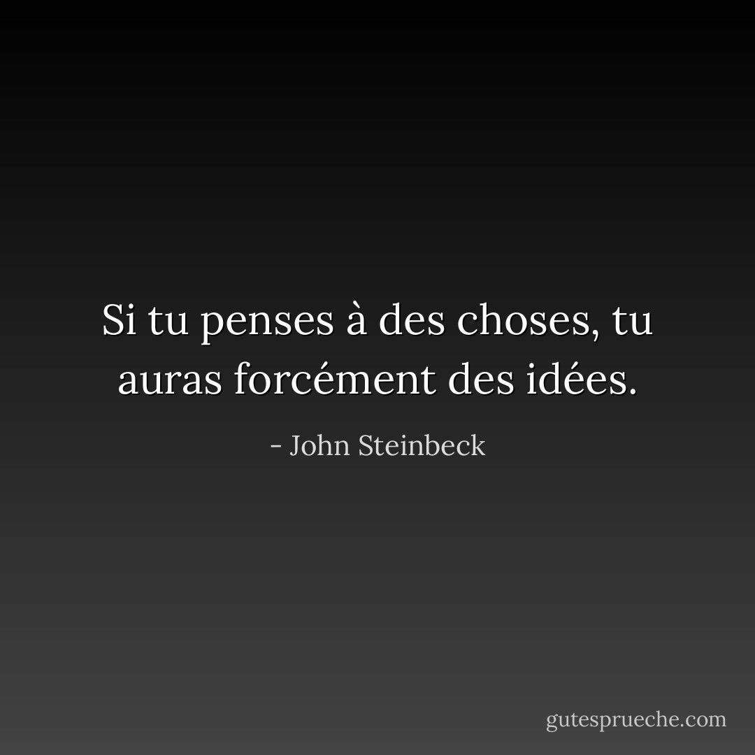 Si tu penses à des choses, tu auras forcément des idées. - John Steinbeck