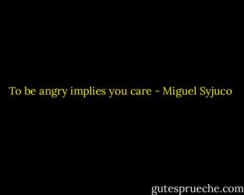To be angry implies you care - Miguel Syjuco