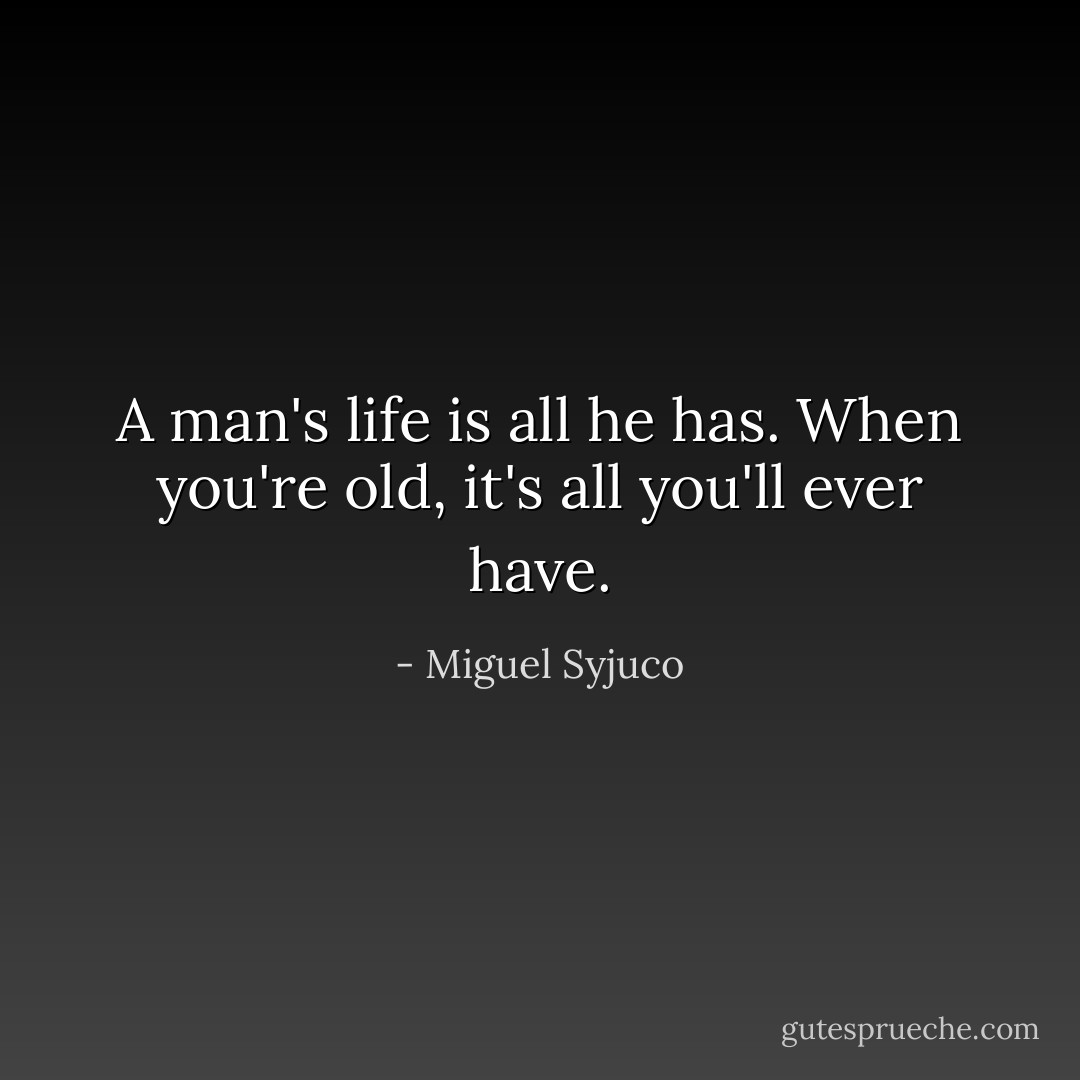 A man's life is all he has. When you're old, it's all you'll ever have. - Miguel Syjuco