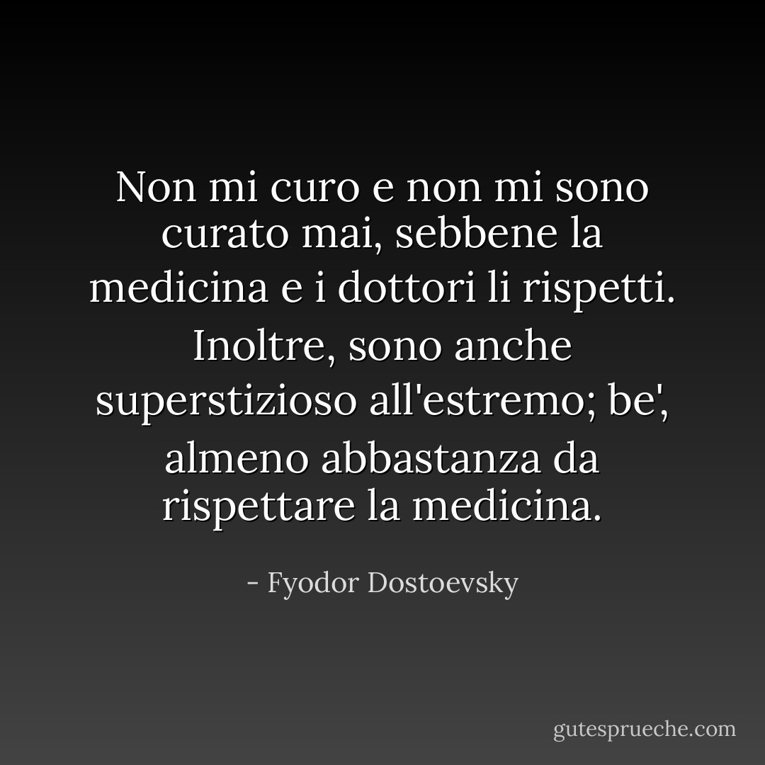 Non mi curo e non mi sono curato mai, sebbene la medicina e i dottori li rispetti. Inoltre, sono anche superstizioso all'estremo; be', almeno abbastanza da rispettare la medicina. - Fyodor Dostoevsky