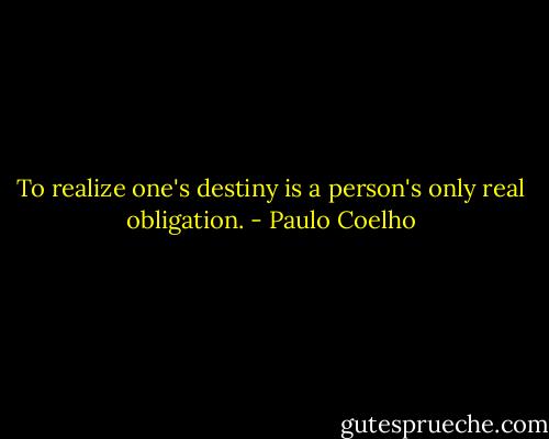 To realize one's destiny is a person's only real obligation. - Paulo Coelho