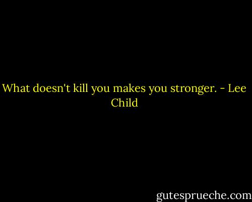 What doesn't kill you makes you stronger. - Lee Child