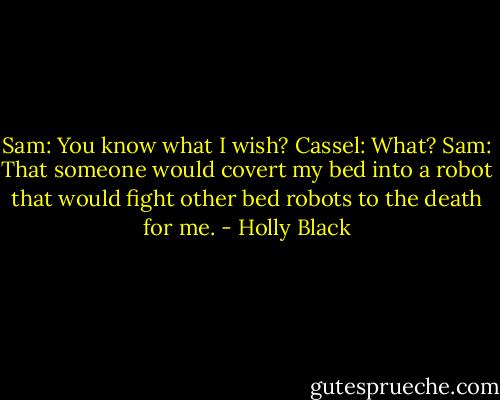 Sam: You know what I wish?<br />Cassel: What?<br />Sam: That someone would covert my bed into a robot that would fight other bed robots to the death for me. - Holly Black