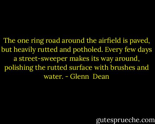 The one ring road around the airfield is paved, but heavily rutted and potholed. Every few days a street-sweeper makes its way around, polishing the rutted surface with brushes and water. - Glenn  Dean