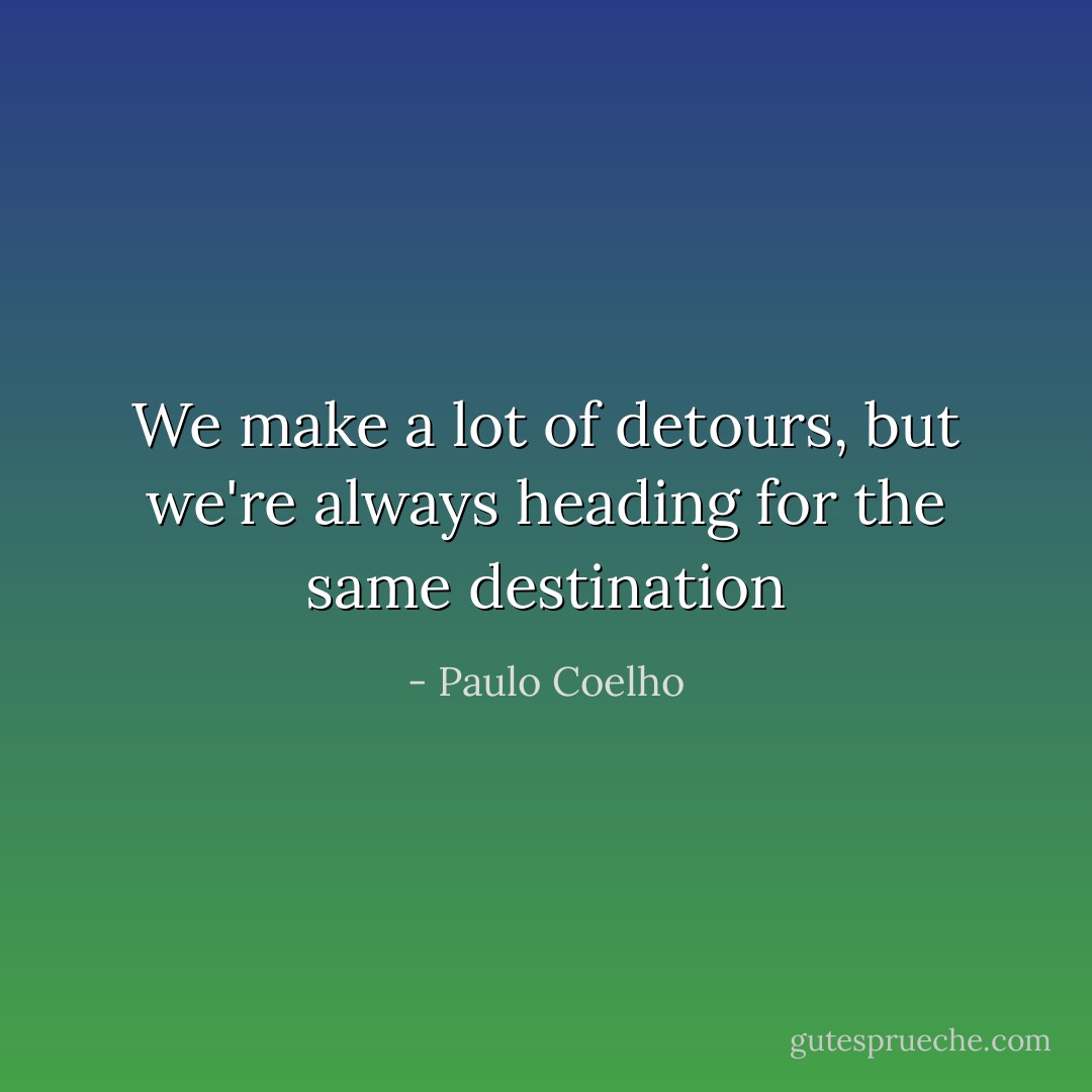 We make a lot of detours, but we're always heading for the same destination - Paulo Coelho