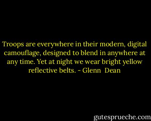 Troops are everywhere in their modern, digital camouflage, designed to blend in anywhere at any time. Yet at night we wear bright yellow reflective belts. - Glenn  Dean