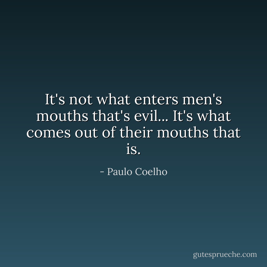 It's not what enters men's mouths that's evil... It's what comes out of their mouths that is. - Paulo Coelho