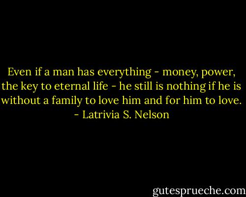 Even if a man has everything - money, power, the key to eternal life - he still is nothing if he is without a family to love him and for him to love. - Latrivia S. Nelson