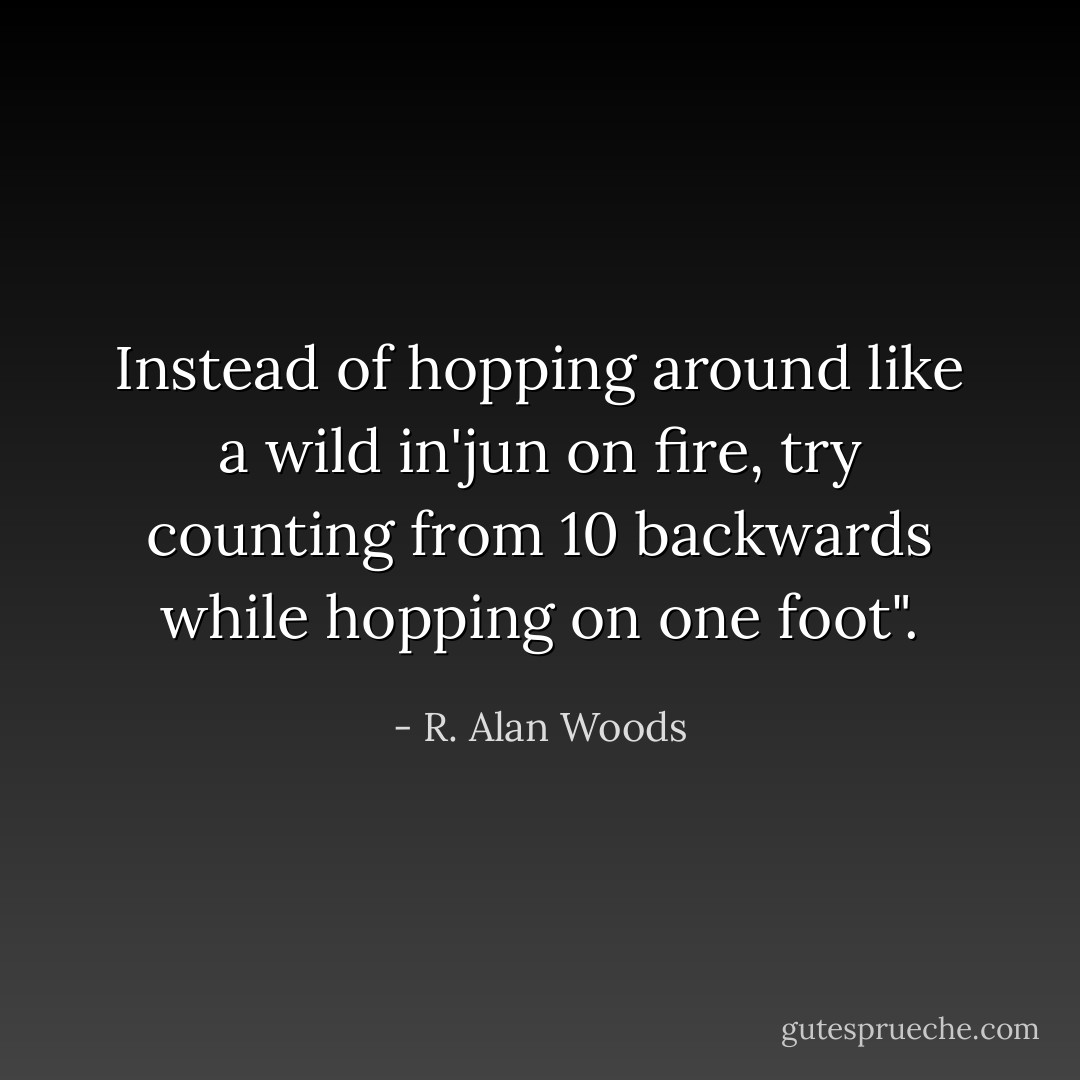 Instead of hopping around like a wild in'jun on fire, try counting from 10 backwards while hopping on one foot". - R. Alan Woods