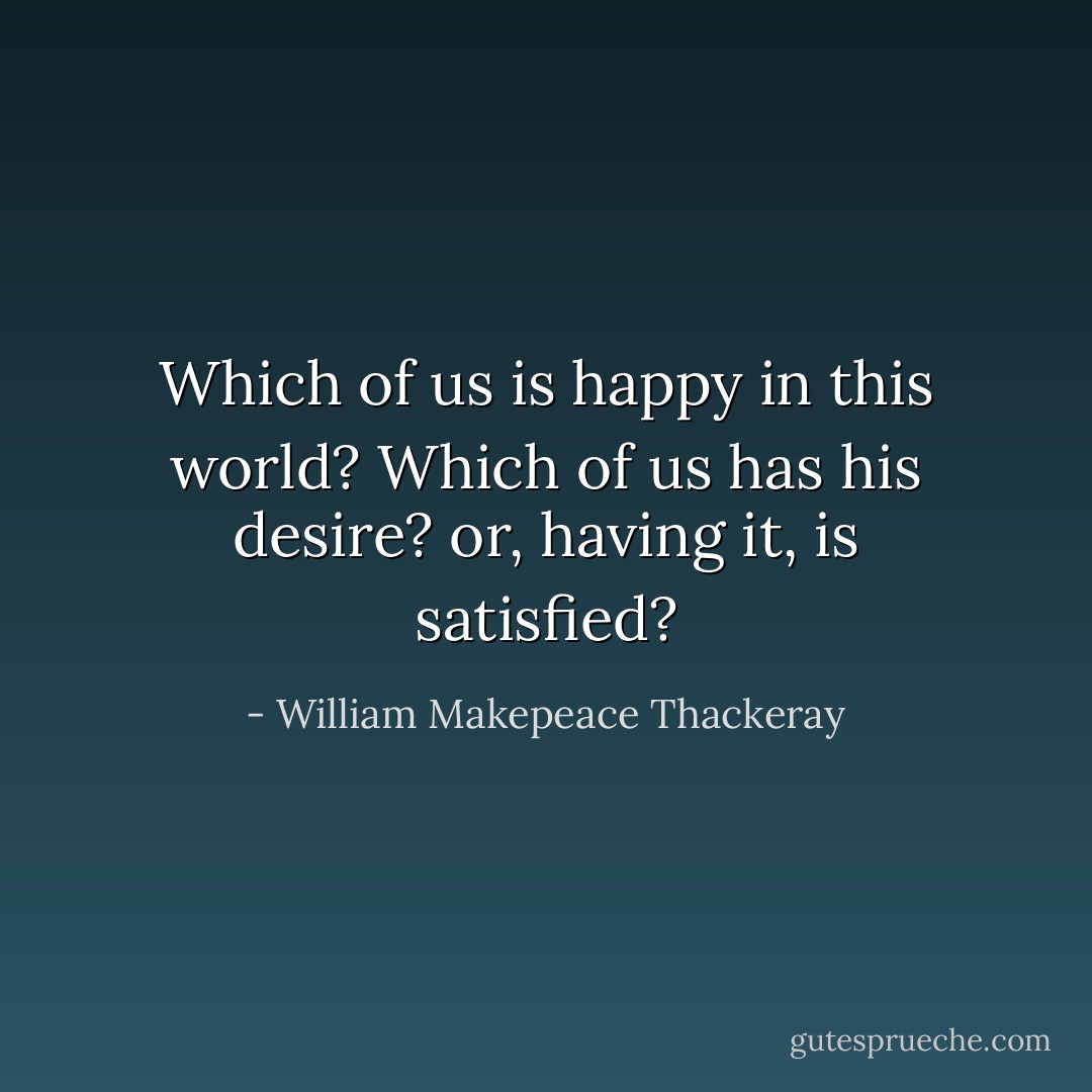 Which of us is happy in this world? Which of us has his desire? or, having it, is satisfied? - William Makepeace Thackeray