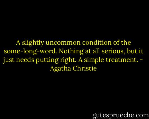 A slightly uncommon condition of the some-long-word. Nothing at all serious, but it just needs putting right. A simple treatment. - Agatha Christie