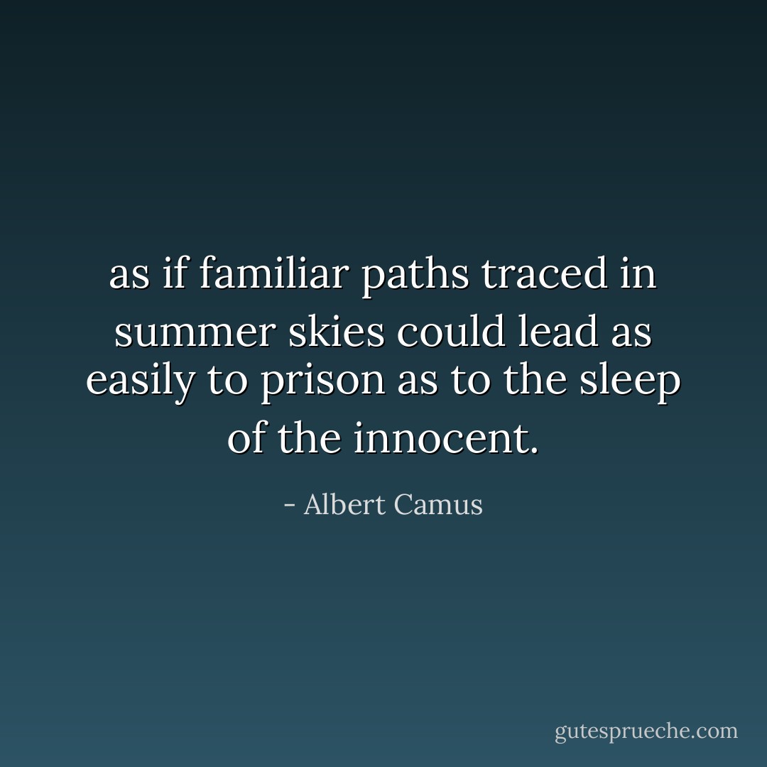 as if familiar paths traced in summer skies could lead as easily to prison as to the sleep of the innocent. - Albert Camus