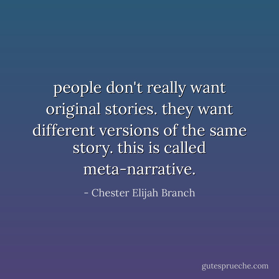 people don't really want original stories. they want different versions of the same story. this is called meta-narrative. - Chester Elijah Branch