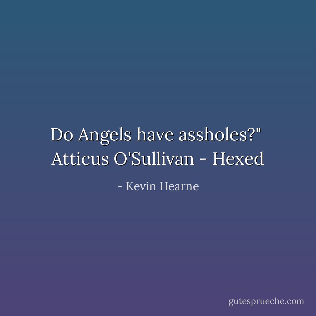 Do Angels have assholes?" <br />Atticus O'Sullivan - Hexed - Kevin Hearne