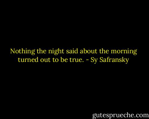 Nothing the night said about the morning turned out to be true. - Sy Safransky
