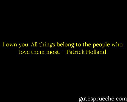 I own you. All things belong to the people who love them most. - Patrick Holland