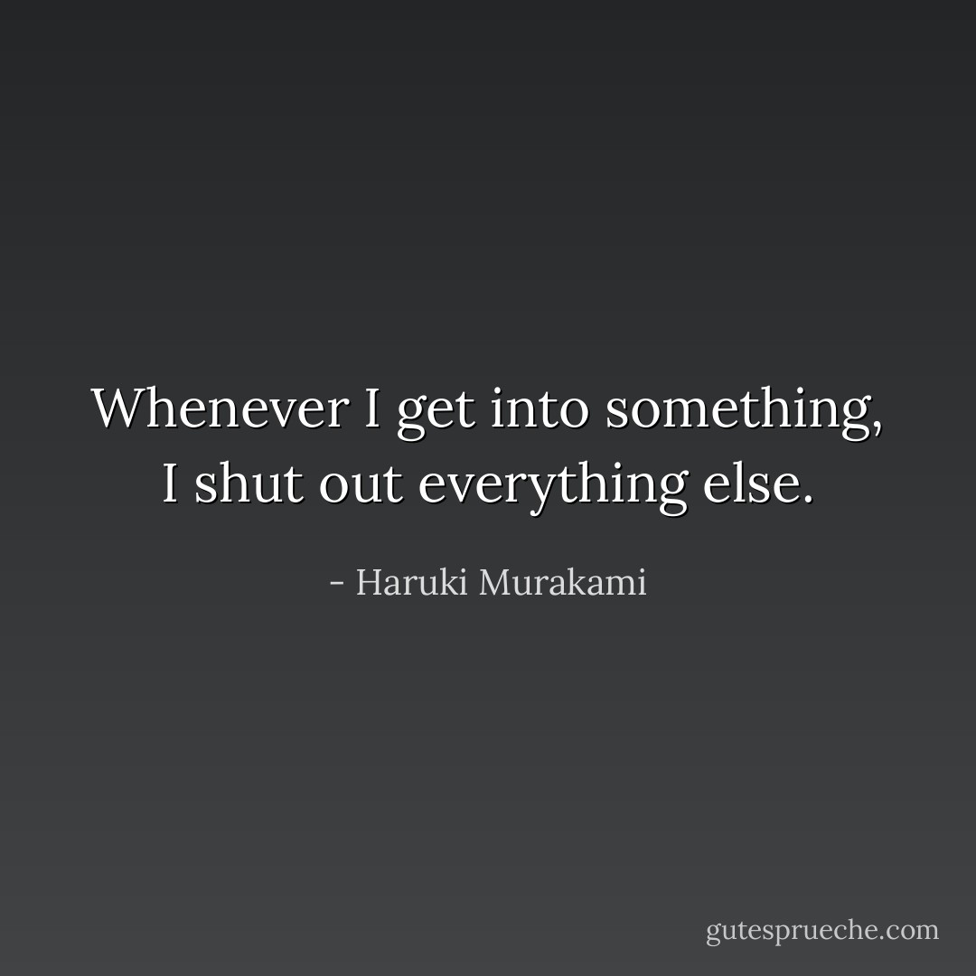 Whenever I get into something, I shut out everything else. - Haruki Murakami