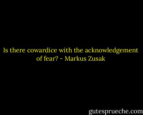 Is there cowardice with the acknowledgement of fear? - Markus Zusak