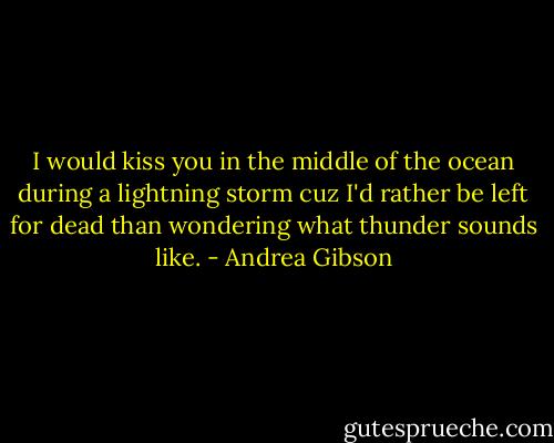I would kiss you in the middle of the ocean during a lightning storm cuz I'd rather be left for﻿ dead than wondering what thunder sounds like. - Andrea Gibson