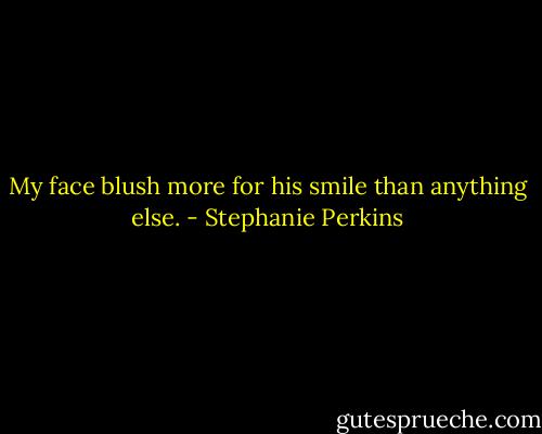 My face blush more for his smile than anything else. - Stephanie Perkins