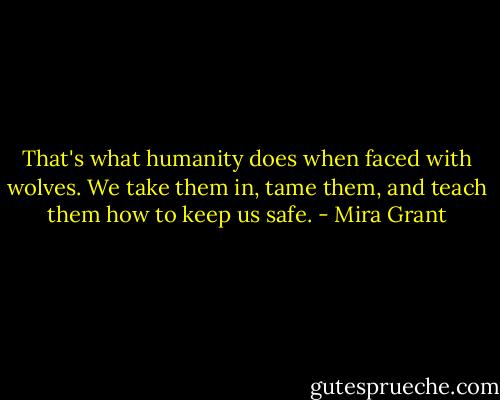 That's what humanity does when faced with wolves. We take them in, tame them, and teach them how to keep us safe. - Mira Grant