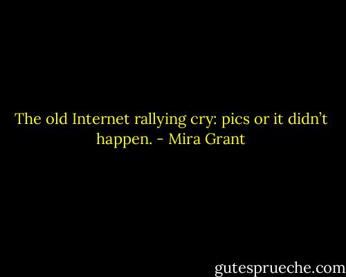 The old Internet rallying cry: pics or it didn’t happen. - Mira Grant