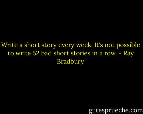 Write a short story every week. It's not possible to write 52 bad short stories in a row. - Ray Bradbury