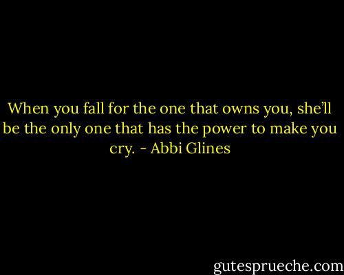 When you fall for the one that owns you, she’ll be the only one that has the power to make you cry. - Abbi Glines