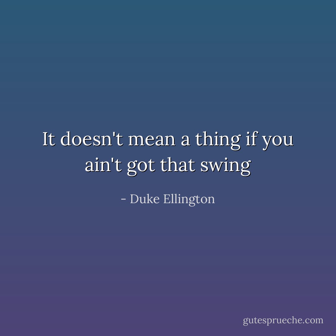 It doesn't mean a thing if you ain't got that swing - Duke Ellington