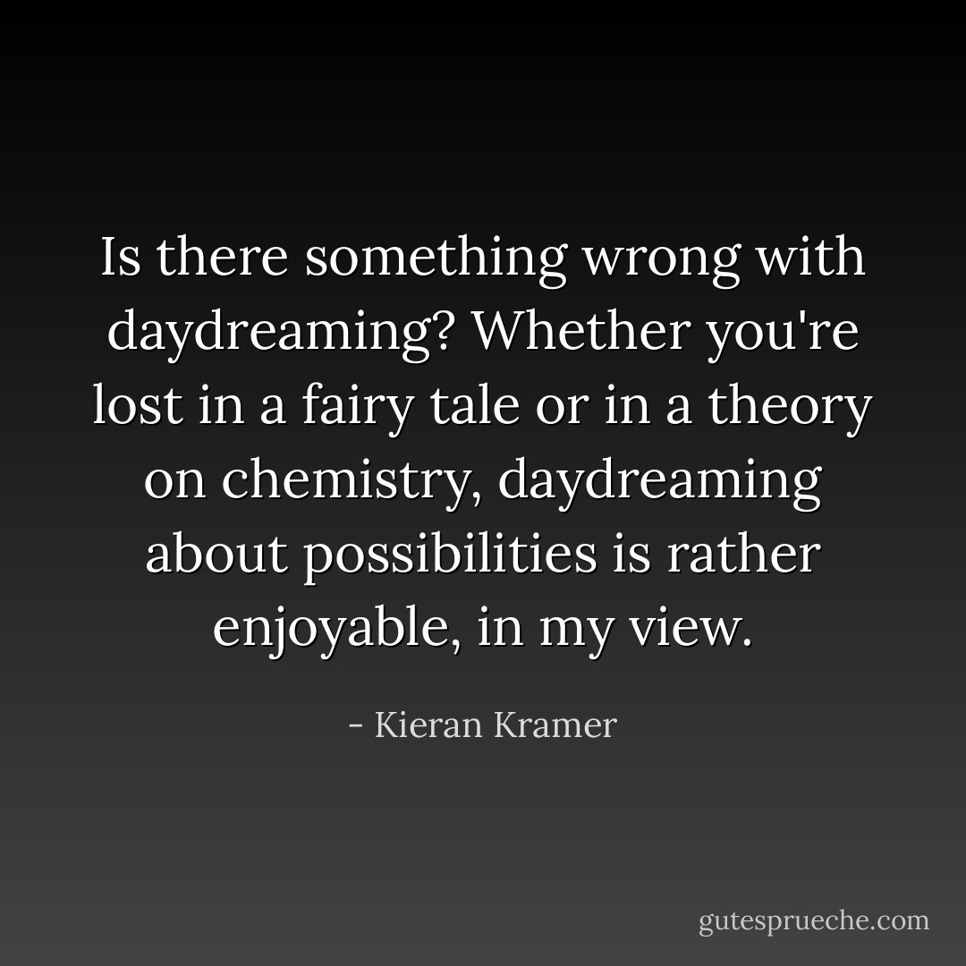 Is there something wrong with daydreaming? Whether you're lost in a fairy tale or in a theory on chemistry, daydreaming about possibilities is rather enjoyable, in my view. - Kieran Kramer
