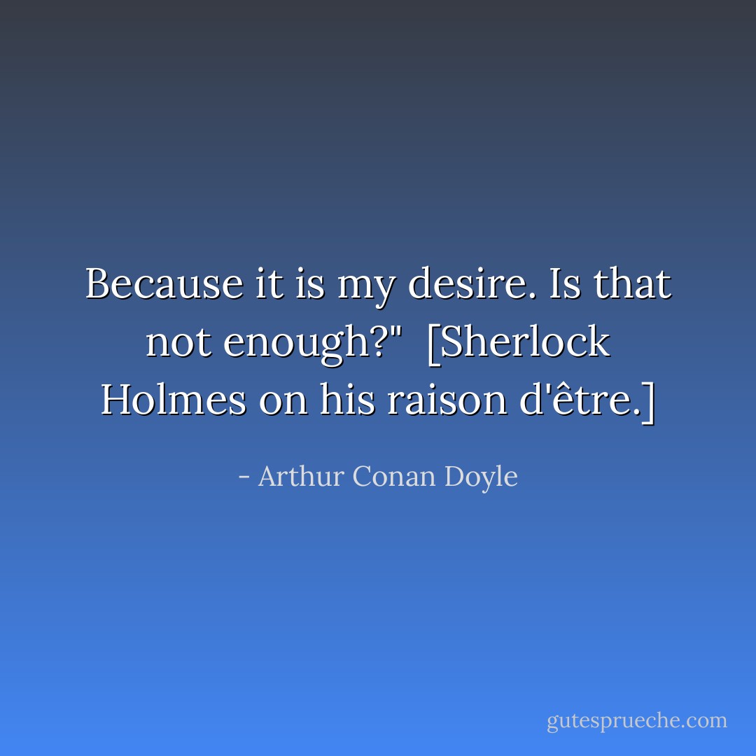 Because it is my desire. Is that not enough?"<br /><br />[Sherlock Holmes on his <i>raison d'être</i>.] - Arthur Conan Doyle