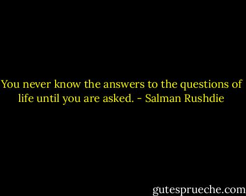 You never know the answers to the questions of life until you are asked. - Salman Rushdie