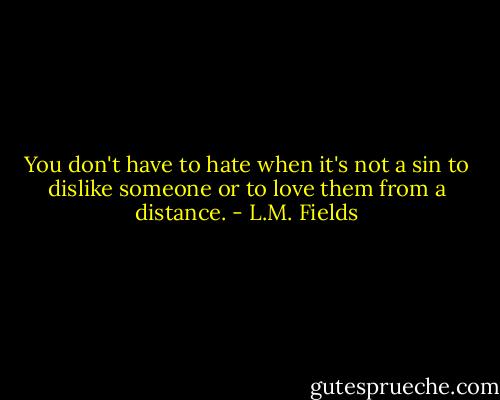 You don't have to hate when it's not a sin to dislike someone or to love them from a distance. - L.M. Fields
