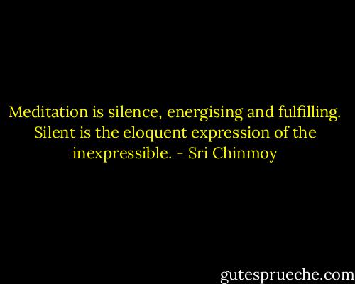 Meditation is silence, energising and fulfilling. Silent is the eloquent expression of the inexpressible. - Sri Chinmoy