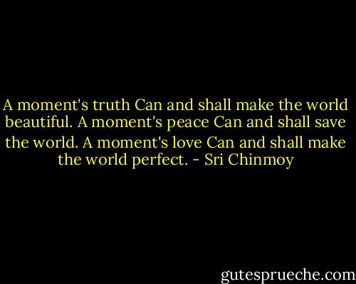 A moment's truth<br />Can and shall make the world beautiful.<br />A moment's peace<br />Can and shall save the world.<br />A moment's love<br />Can and shall make the world perfect. - Sri Chinmoy