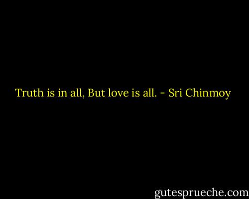 Truth is in all,<br />But love is all. - Sri Chinmoy