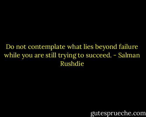 Do not contemplate what lies beyond failure while you are still trying to succeed. - Salman Rushdie