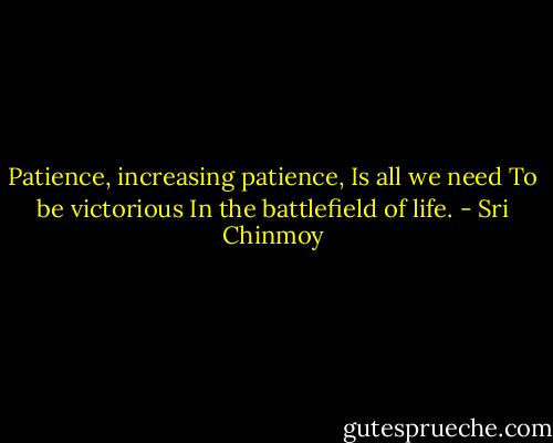 Patience, increasing patience,<br />Is all we need<br />To be victorious<br />In the battlefield of life. - Sri Chinmoy