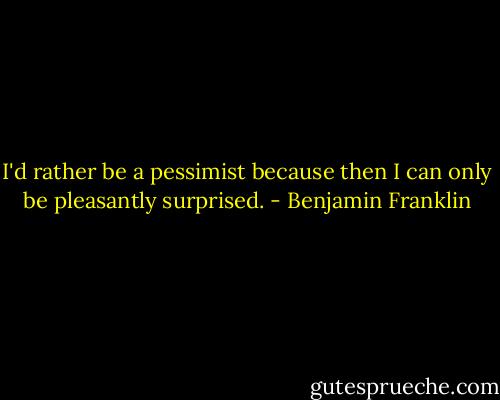 I'd rather be a pessimist because then I can only be pleasantly surprised. - Benjamin Franklin