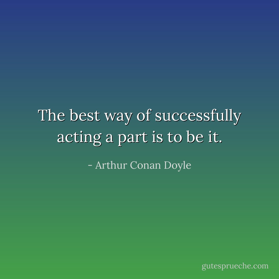 The best way of successfully acting a part is to be it. - Arthur Conan Doyle