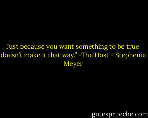 Just because you want something to be true doesn’t make it that way.” -The Host - Stephenie Meyer