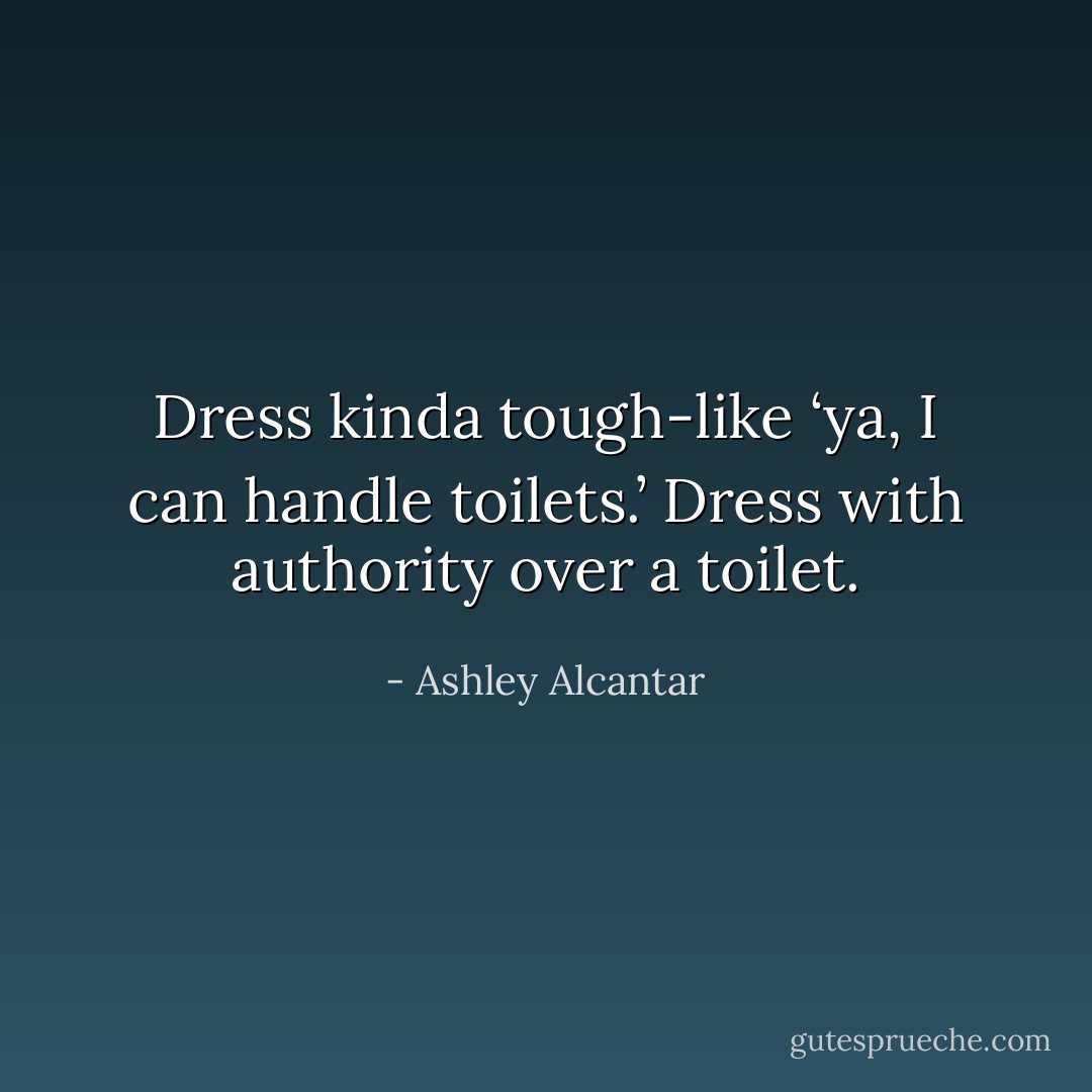 Dress kinda tough-like ‘ya, I can handle toilets.’ Dress with authority over a toilet. - Ashley Alcantar