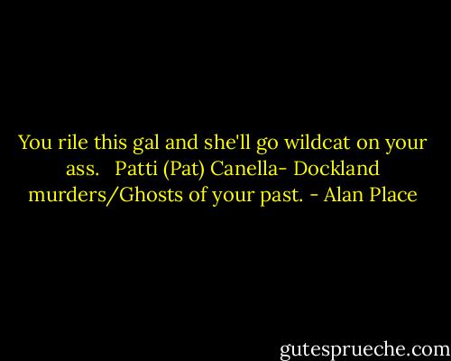 You rile this gal and she'll go wildcat on your ass. <br /><br />Patti (Pat) Canella- Dockland murders/Ghosts of your past. - Alan Place