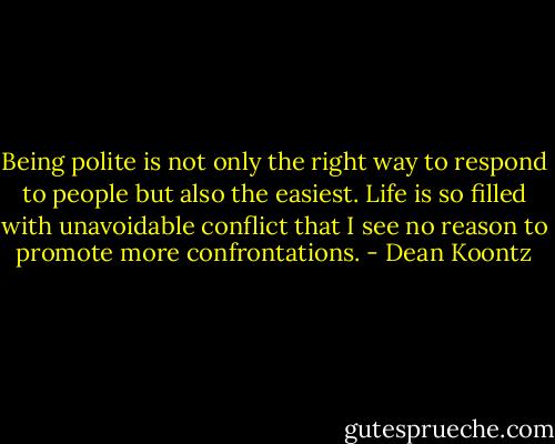 Being polite is not only the right way to respond to people but also the easiest. Life is so filled with unavoidable conflict that I see no reason to promote more confrontations. - Dean Koontz
