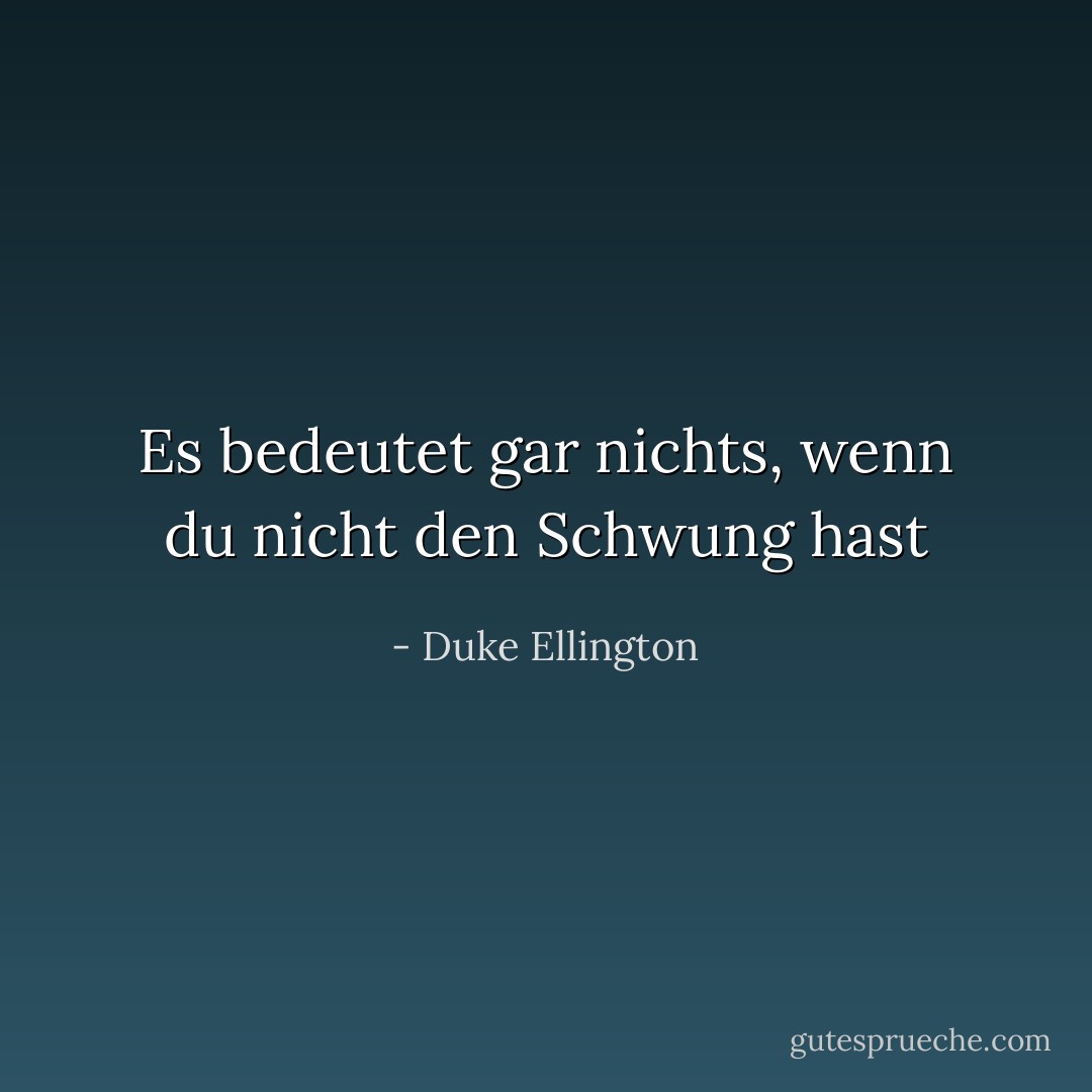 Es bedeutet gar nichts, wenn du nicht den Schwung hast - Duke Ellington<