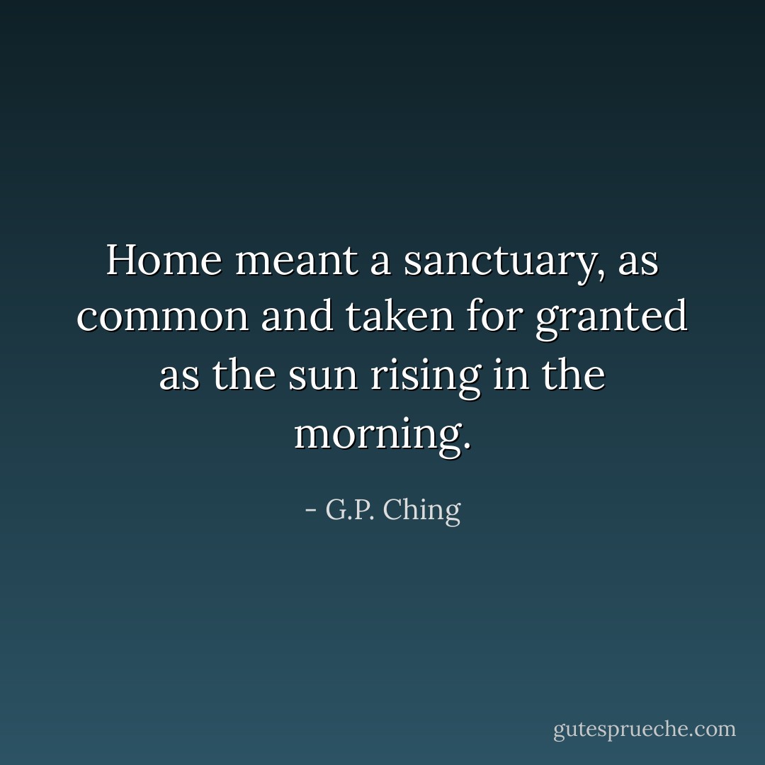 Home meant a sanctuary, as common and taken for granted as the sun rising in the morning. - G.P. Ching