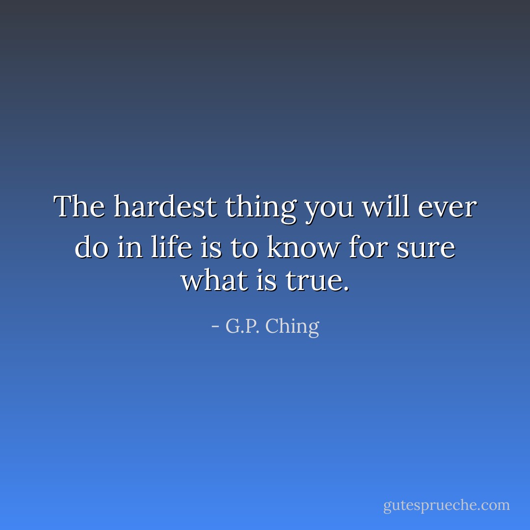 The hardest thing you will ever do in life is to know for sure what is true. - G.P. Ching