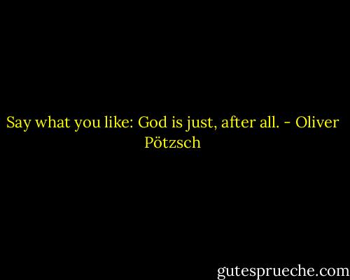 Say what you like: God is just, after all. - Oliver Pötzsch