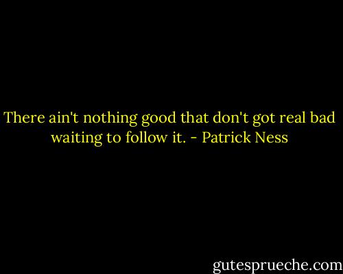 There ain't nothing good that don't got real bad waiting to follow it. - Patrick Ness